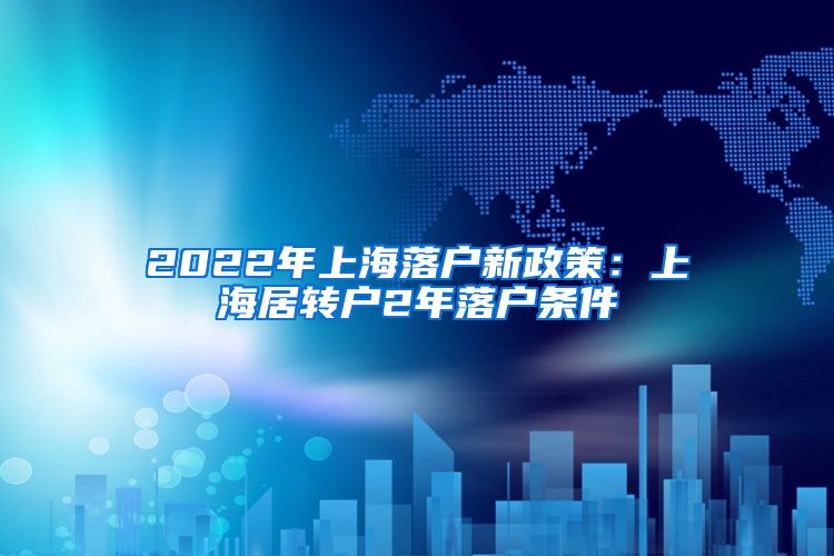 2022年上海落户新政策：上海居转户2年落户条件