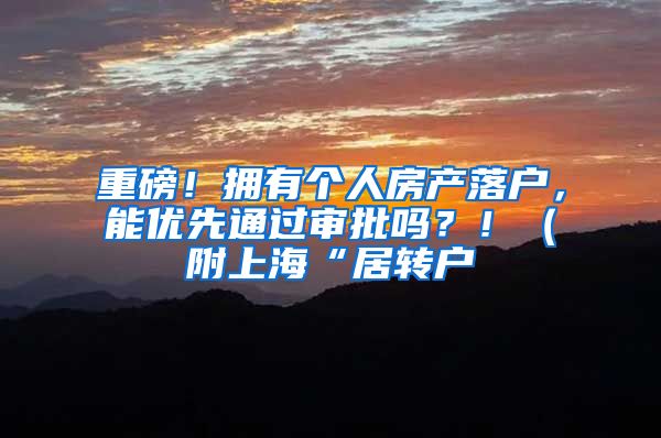 重磅！拥有个人房产落户，能优先通过审批吗？！（附上海“居转户