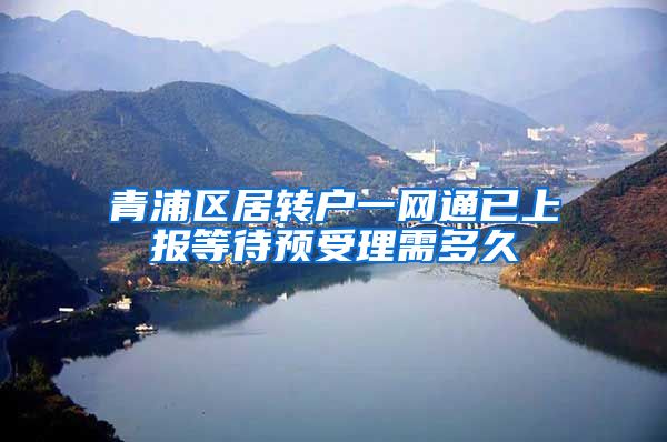 青浦区居转户一网通已上报等待预受理需多久