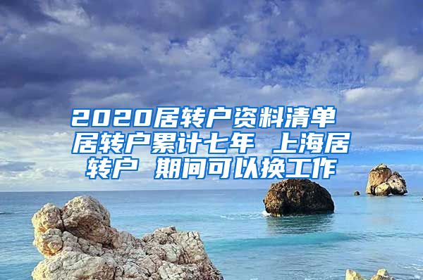 2020居转户资料清单 居转户累计七年 上海居转户 期间可以换工作
