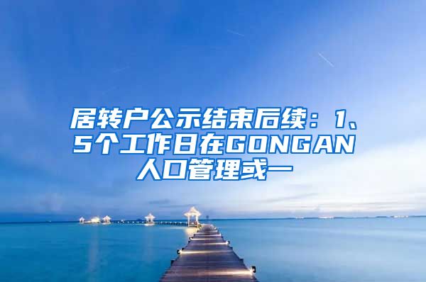 居转户公示结束后续：1、5个工作日在GONGAN人口管理或一
