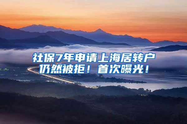 社保7年申请上海居转户仍然被拒！首次曝光！