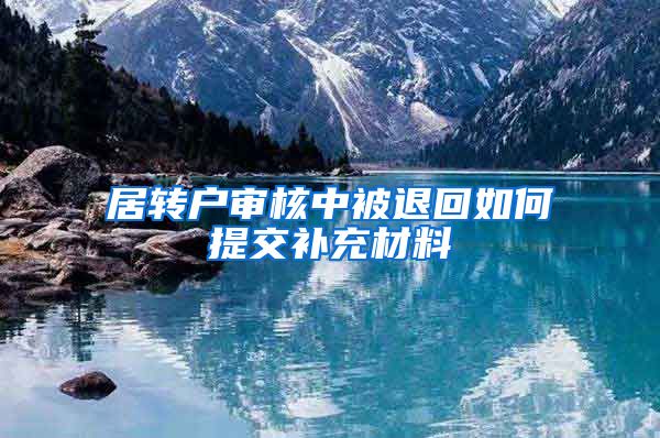 居转户审核中被退回如何提交补充材料