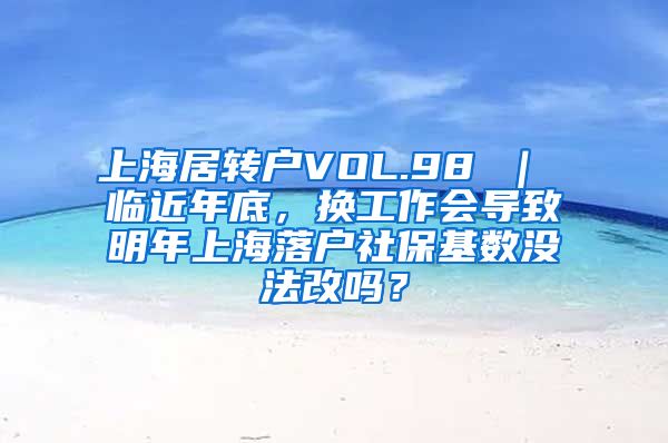 上海居转户VOL.98 ｜ 临近年底，换工作会导致明年上海落户社保基数没法改吗？