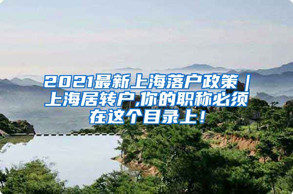 2021最新上海落户政策｜上海居转户,你的职称必须在这个目录上！