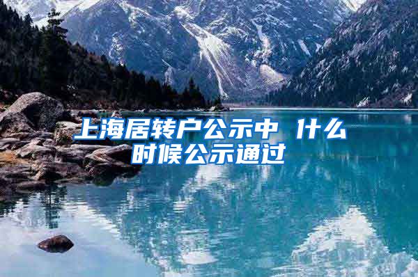 上海居转户公示中 什么时候公示通过