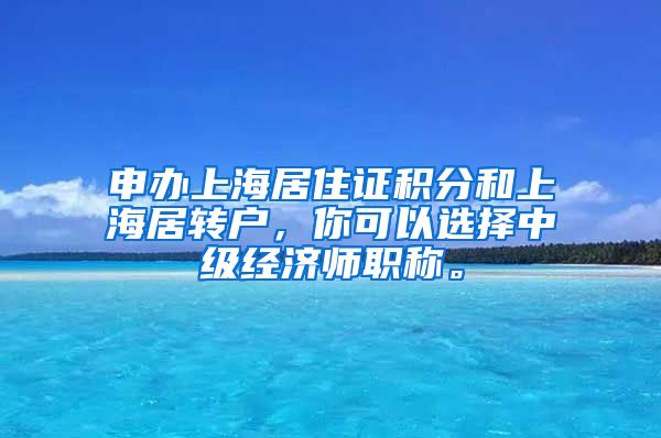 申办上海居住证积分和上海居转户，你可以选择中级经济师职称。