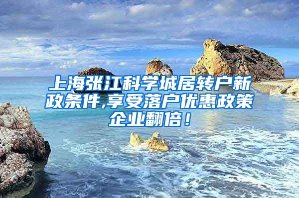 上海张江科学城居转户新政条件,享受落户优惠政策企业翻倍！