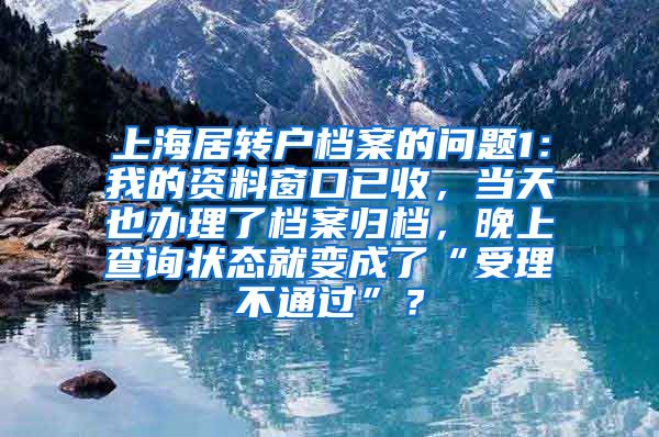上海居转户档案的问题1：我的资料窗口已收，当天也办理了档案归档，晚上查询状态就变成了“受理不通过”？