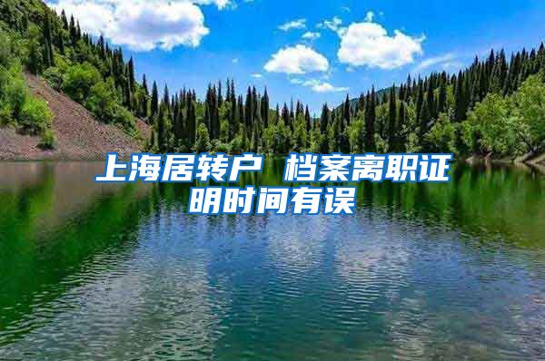 上海居转户 档案离职证明时间有误