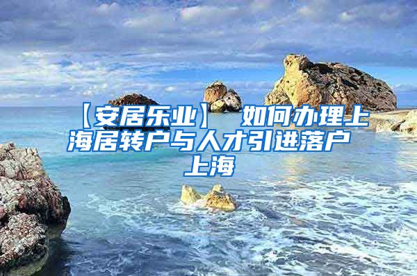 【安居乐业】 如何办理上海居转户与人才引进落户上海