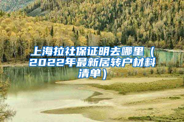 上海拉社保证明去哪里（2022年最新居转户材料清单）