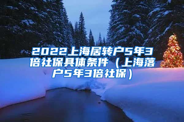 2022上海居转户5年3倍社保具体条件（上海落户5年3倍社保）