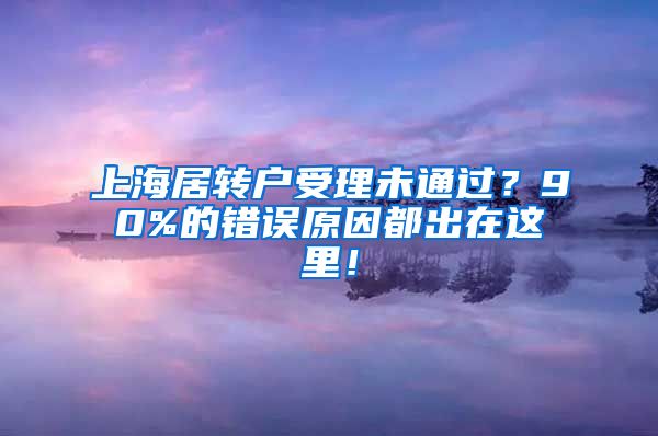 上海居转户受理未通过？90%的错误原因都出在这里！