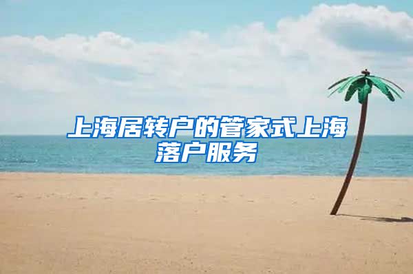 上海居转户的管家式上海落户服务