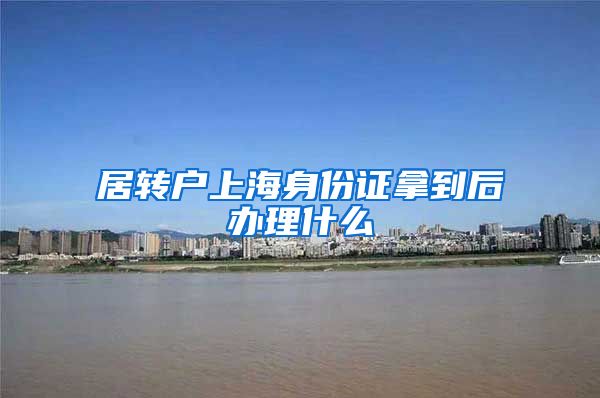居转户上海身份证拿到后办理什么