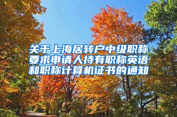 关于上海居转户中级职称要求申请人持有职称英语和职称计算机证书的通知