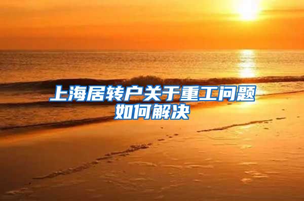 上海居转户关于重工问题如何解决