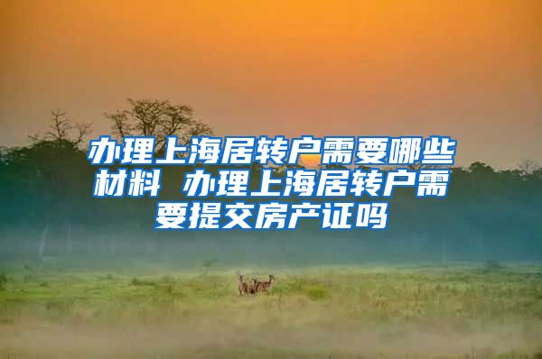 办理上海居转户需要哪些材料 办理上海居转户需要提交房产证吗