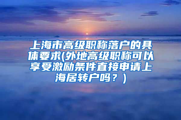 上海市高级职称落户的具体要求(外地高级职称可以享受激励条件直接申请上海居转户吗？)