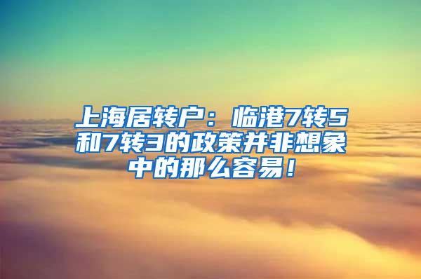 上海居转户：临港7转5和7转3的政策并非想象中的那么容易！