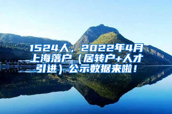 1524人，2022年4月上海落户（居转户+人才引进）公示数据来啦！