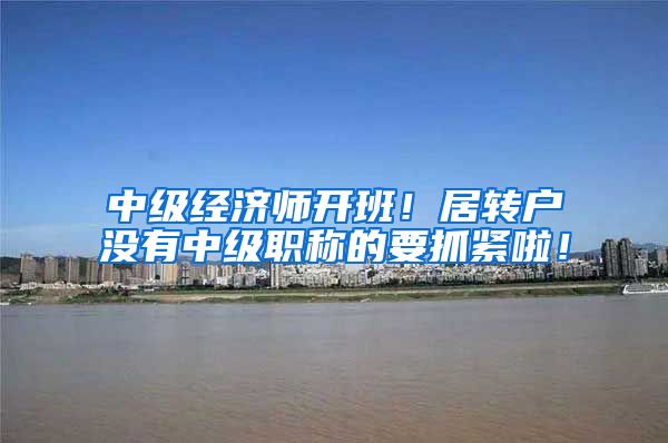 中级经济师开班！居转户没有中级职称的要抓紧啦！