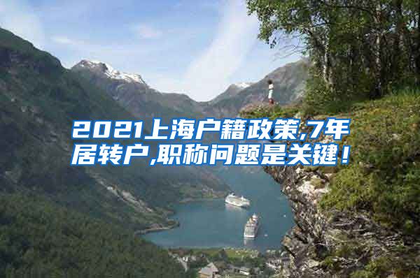 2021上海户籍政策,7年居转户,职称问题是关键！