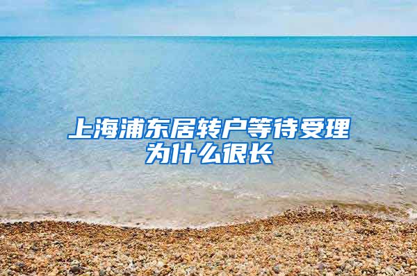 上海浦东居转户等待受理为什么很长