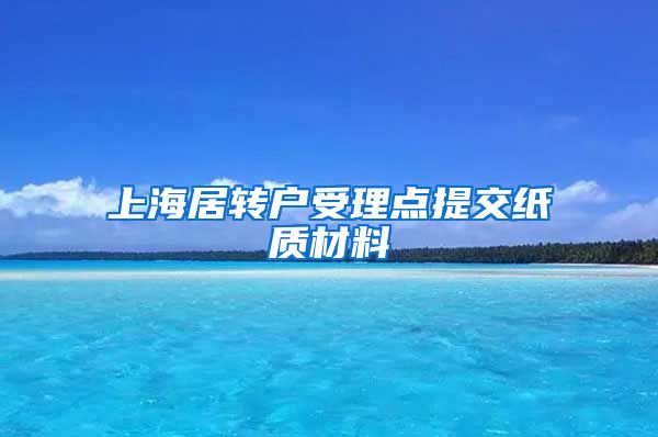 上海居转户受理点提交纸质材料