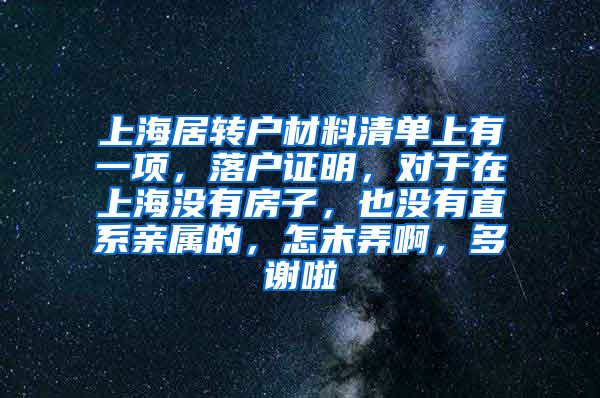 上海居转户材料清单上有一项，落户证明，对于在上海没有房子，也没有直系亲属的，怎末弄啊，多谢啦