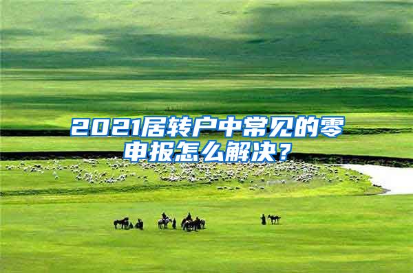 2021居转户中常见的零申报怎么解决？
