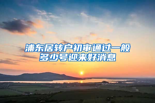 浦东居转户初审通过一般多少号迎来好消息