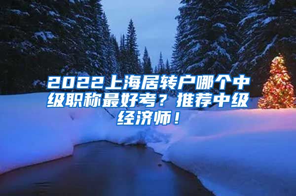 2022上海居转户哪个中级职称最好考？推荐中级经济师！