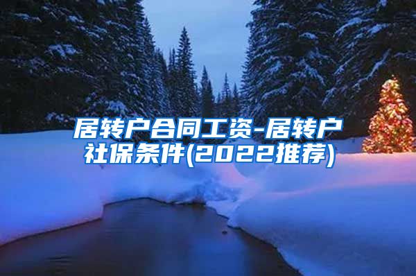 居转户合同工资-居转户社保条件(2022推荐)