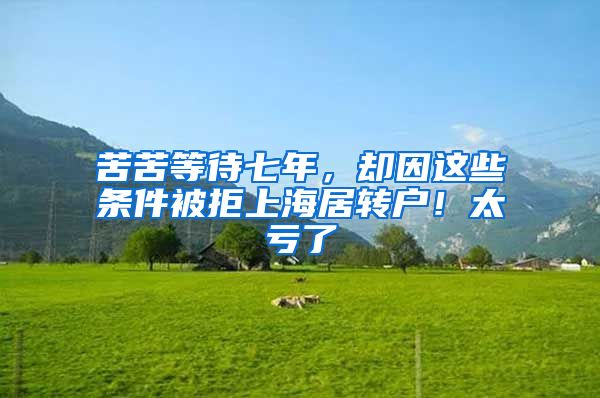 苦苦等待七年，却因这些条件被拒上海居转户！太亏了