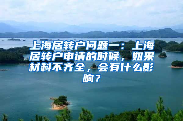 上海居转户问题一：上海居转户申请的时候，如果材料不齐全，会有什么影响？