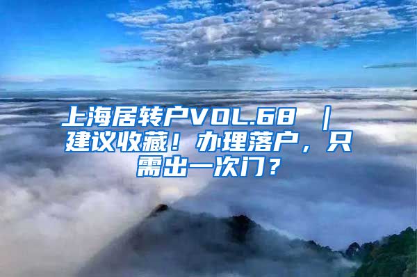 上海居转户VOL.68 ｜ 建议收藏！办理落户，只需出一次门？