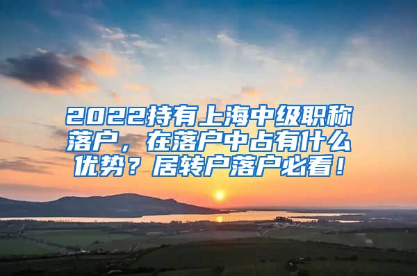 2022持有上海中级职称落户，在落户中占有什么优势？居转户落户必看！