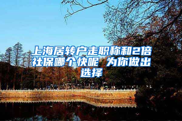 上海居转户走职称和2倍社保哪个快呢 为你做出选择