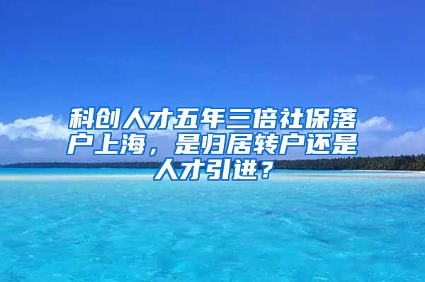 科创人才五年三倍社保落户上海，是归居转户还是人才引进？