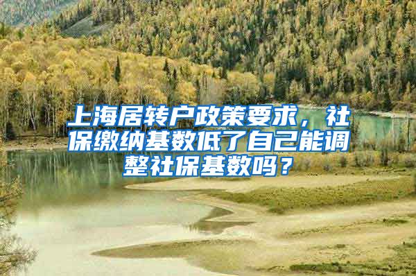 上海居转户政策要求，社保缴纳基数低了自己能调整社保基数吗？