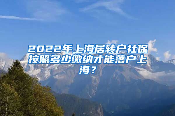 2022年上海居转户社保按照多少缴纳才能落户上海？