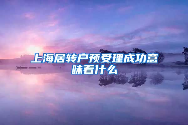 上海居转户预受理成功意味着什么