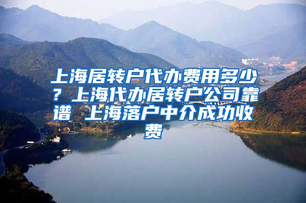 上海居转户代办费用多少？上海代办居转户公司靠谱 上海落户中介成功收费