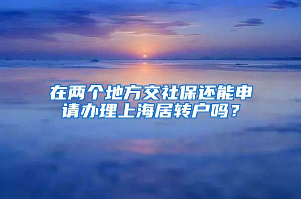 在两个地方交社保还能申请办理上海居转户吗？