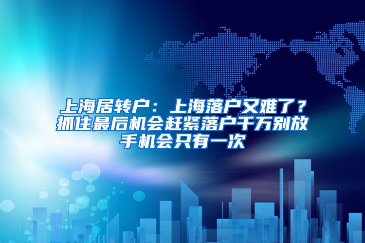 上海居转户：上海落户又难了？抓住最后机会赶紧落户千万别放手机会只有一次