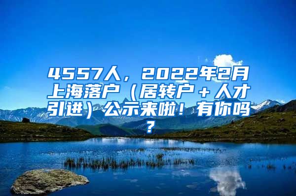 4557人，2022年2月上海落户（居转户＋人才引进）公示来啦！有你吗？