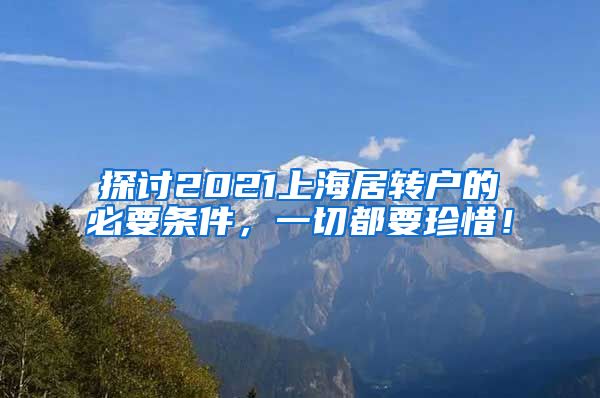 探讨2021上海居转户的必要条件，一切都要珍惜！