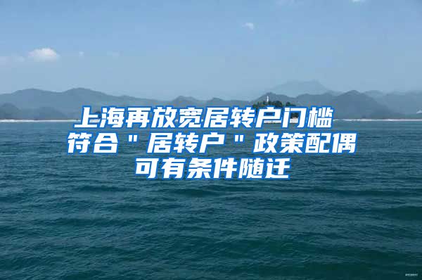 上海再放宽居转户门槛 符合＂居转户＂政策配偶可有条件随迁